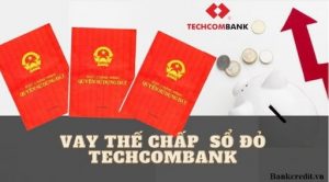 Vay thế chấp tại Techcombank vô cùng ưu đãi