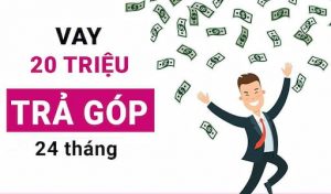 5+ Vay 20 Triệu Trả Góp 12, 18, 24, 36 Tháng Lãi Suất Thấp Nhất
