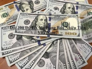 Quy Đổi 300 Đô La Mỹ Bằng Bao Nhiêu Tiền Việt? 300 USD = VND