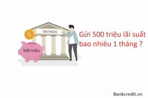 Gửi Ngân Hàng 500 Triệu Lãi Suất Bao Nhiêu 1 Tháng Mới Nhất 2023